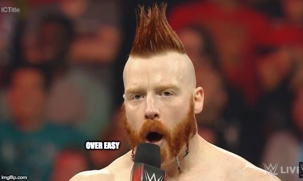 sheamus2 | OVER EASY | image tagged in sheamus2 | made w/ Imgflip meme maker