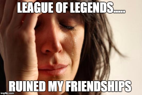 i fucking hate this game now  | LEAGUE OF LEGENDS..... RUINED MY FRIENDSHIPS | image tagged in memes,first world problems | made w/ Imgflip meme maker