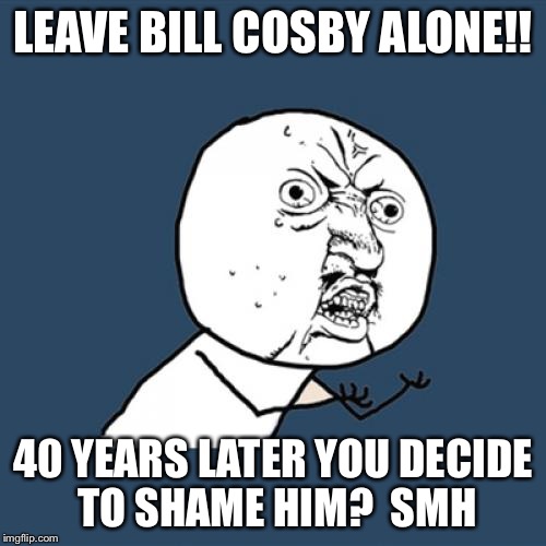 Y U No | LEAVE BILL COSBY ALONE!! 40 YEARS LATER YOU DECIDE TO SHAME HIM?  SMH | image tagged in memes,y u no | made w/ Imgflip meme maker