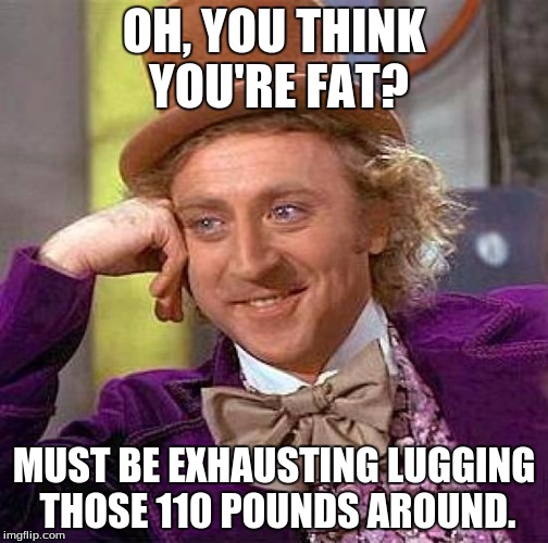 Creepy Condescending Wonka Meme | OH, YOU THINK YOU'RE FAT? MUST BE EXHAUSTING LUGGING THOSE 110 POUNDS AROUND. | image tagged in memes,creepy condescending wonka | made w/ Imgflip meme maker