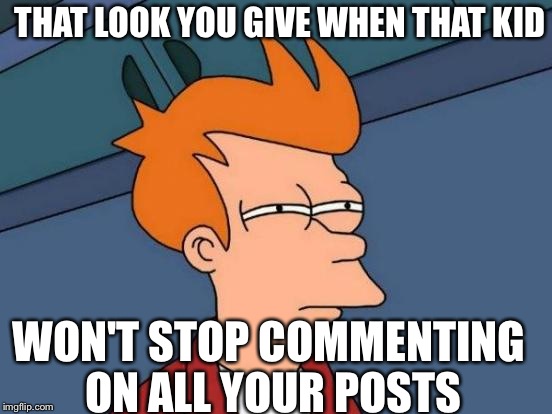 Futurama Fry Meme | THAT LOOK YOU GIVE WHEN THAT KID WON'T STOP COMMENTING ON ALL YOUR POSTS | image tagged in memes,futurama fry | made w/ Imgflip meme maker