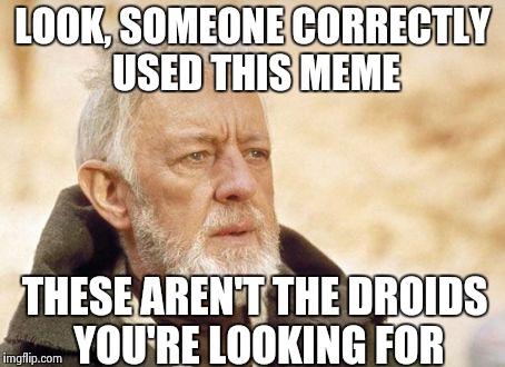 Obi Wan Kenobi | LOOK, SOMEONE CORRECTLY USED THIS MEME THESE AREN'T THE DROIDS YOU'RE LOOKING FOR | image tagged in memes,obi wan kenobi | made w/ Imgflip meme maker