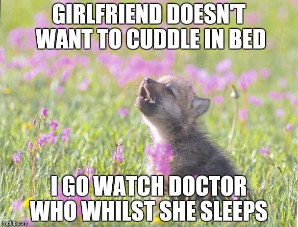 Baby Insanity Wolf | GIRLFRIEND DOESN'T WANT TO CUDDLE IN BED I GO WATCH DOCTOR WHO WHILST SHE SLEEPS | image tagged in memes,baby insanity wolf,AdviceAnimals | made w/ Imgflip meme maker