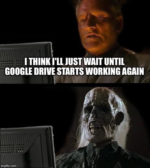 I'll Just Wait Here Meme | I THINK I'LL JUST WAIT UNTIL GOOGLE DRIVE STARTS WORKING AGAIN | image tagged in memes,ill just wait here | made w/ Imgflip meme maker