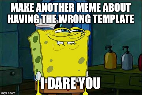 Don't You Squidward Meme | MAKE ANOTHER MEME ABOUT HAVING THE WRONG TEMPLATE I DARE YOU | image tagged in memes,dont you squidward | made w/ Imgflip meme maker