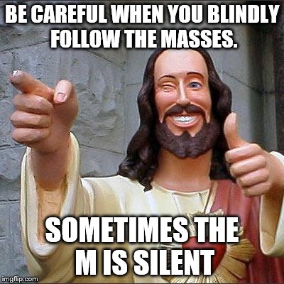Buddy Christ | BE CAREFUL WHEN YOU BLINDLY FOLLOW THE MASSES. SOMETIMES THE M IS SILENT | image tagged in memes,buddy christ | made w/ Imgflip meme maker
