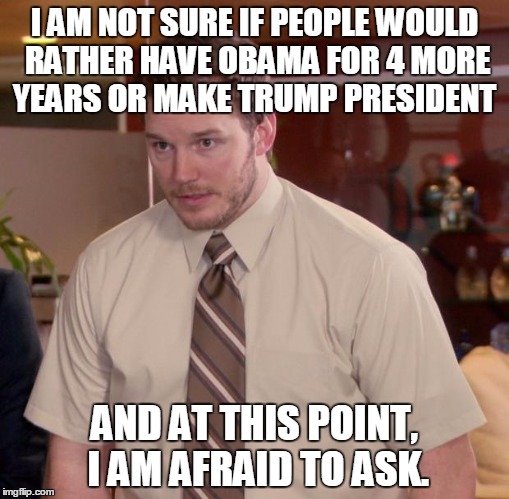 Afraid To Ask Andy Meme | I AM NOT SURE IF PEOPLE WOULD RATHER HAVE OBAMA FOR 4 MORE YEARS OR MAKE TRUMP PRESIDENT AND AT THIS POINT, I AM AFRAID TO ASK. | image tagged in memes,afraid to ask andy | made w/ Imgflip meme maker