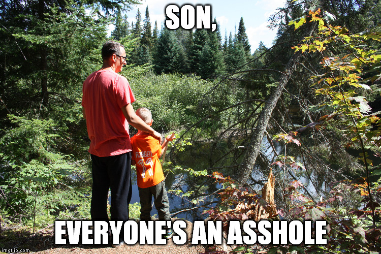 Fatherly wisdom | SON, EVERYONE'S AN ASSHOLE | image tagged in funny | made w/ Imgflip meme maker