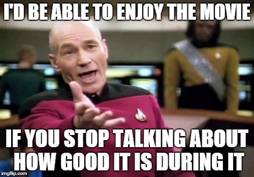 Picard Wtf | I'D BE ABLE TO ENJOY THE MOVIE IF YOU STOP TALKING ABOUT HOW GOOD IT IS DURING IT | image tagged in memes,picard wtf | made w/ Imgflip meme maker