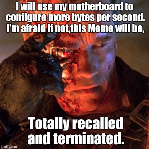 terminator | I will use my motherboard to configure more bytes per second. I'm afraid if not,this Meme will be, Totally recalled and terminated. | image tagged in terminator | made w/ Imgflip meme maker