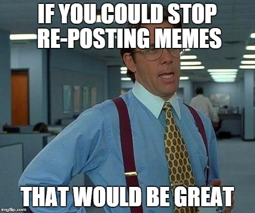 That Would Be Great Meme | IF YOU COULD STOP RE-POSTING MEMES THAT WOULD BE GREAT | image tagged in memes,that would be great | made w/ Imgflip meme maker