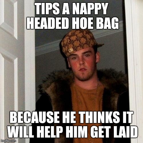Scumbag Steve Meme | TIPS A NAPPY HEADED HOE BAG BECAUSE HE THINKS IT WILL HELP HIM GET LAID | image tagged in memes,scumbag steve | made w/ Imgflip meme maker