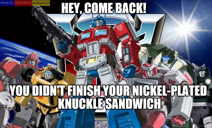 knuckle sandwitch | HEY, COME BACK! YOU DIDN'T FINISH YOUR NICKEL-PLATED KNUCKLE SANDWICH | image tagged in transformers | made w/ Imgflip meme maker