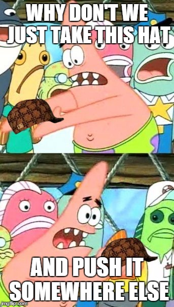 Push the hat somewhere else | WHY DON'T WE JUST TAKE THIS HAT AND PUSH IT SOMEWHERE ELSE | image tagged in memes,put it somewhere else patrick,scumbag | made w/ Imgflip meme maker