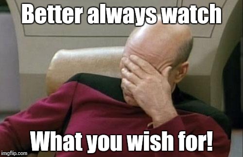 Captain Picard Facepalm Meme | Better always watch What you wish for! | image tagged in memes,captain picard facepalm | made w/ Imgflip meme maker