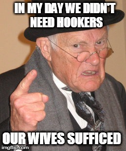 Back In My Day | IN MY DAY WE DIDN'T NEED HOOKERS OUR WIVES SUFFICED | image tagged in memes,back in my day | made w/ Imgflip meme maker