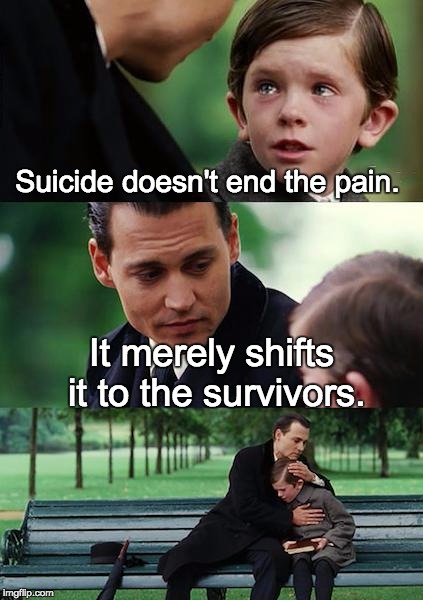 Finding Neverland Meme | Suicide doesn't end the pain. It merely shifts it to the survivors. | image tagged in memes,finding neverland | made w/ Imgflip meme maker