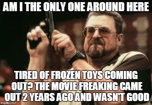 SHUT THE HECK UP ABOUT FROZEN! NOBODY CARES! | AM I THE ONLY ONE AROUND HERE TIRED OF FROZEN TOYS COMING OUT? THE MOVIE FREAKING CAME OUT 2 YEARS AGO AND WASN'T GOOD | image tagged in memes,am i the only one around here,frozen,kids toys,movies | made w/ Imgflip meme maker