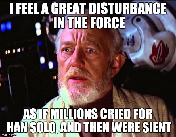 It makes sense if you know the spoilers | I FEEL A GREAT DISTURBANCE IN THE FORCE AS IF MILLIONS CRIED FOR HAN SOLO, AND THEN WERE SIENT | image tagged in obi wan kenobi | made w/ Imgflip meme maker