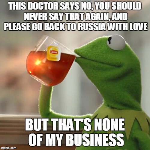 But That's None Of My Business Meme | THIS DOCTOR SAYS NO, YOU SHOULD NEVER SAY THAT AGAIN, AND PLEASE GO BACK TO RUSSIA WITH LOVE BUT THAT'S NONE OF MY BUSINESS | image tagged in memes,but thats none of my business,kermit the frog | made w/ Imgflip meme maker