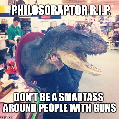 Philosoraptor R.I.P. | PHILOSORAPTOR R.I.P. DON'T BE A SMARTASS AROUND PEOPLE WITH GUNS | image tagged in philosoraptor,guns | made w/ Imgflip meme maker