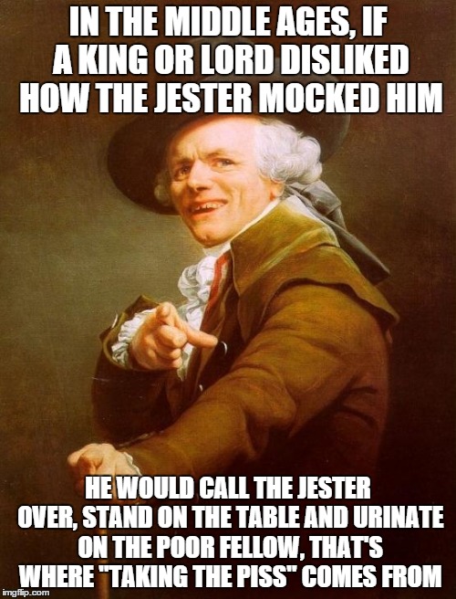 Joseph Ducreux Meme | IN THE MIDDLE AGES, IF A KING OR LORD DISLIKED HOW THE JESTER MOCKED HIM HE WOULD CALL THE JESTER OVER, STAND ON THE TABLE AND URINATE ON TH | image tagged in memes,joseph ducreux | made w/ Imgflip meme maker