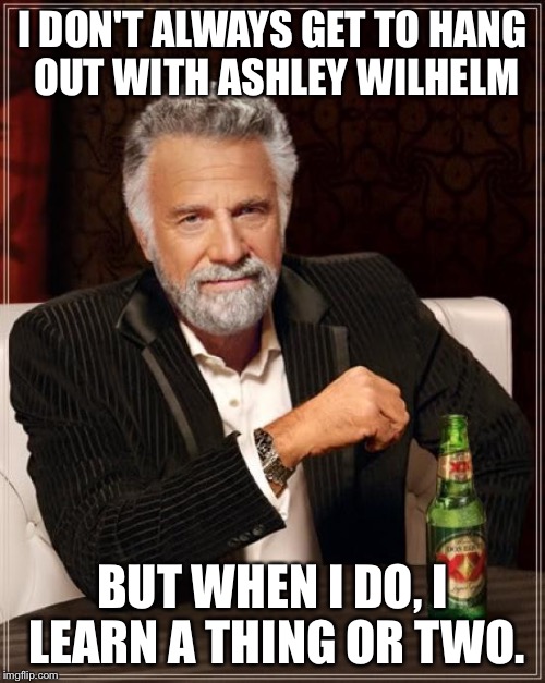 The Most Interesting Man In The World | I DON'T ALWAYS GET TO HANG OUT WITH ASHLEY WILHELM BUT WHEN I DO, I LEARN A THING OR TWO. | image tagged in memes,the most interesting man in the world | made w/ Imgflip meme maker