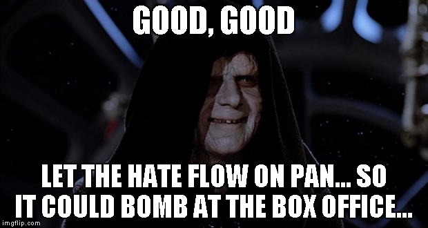 LET THE HATE FLOW THROUGH PAN... | GOOD, GOOD LET THE HATE FLOW ON PAN...
SO IT COULD BOMB AT THE BOX OFFICE... | image tagged in let the hate flow through you | made w/ Imgflip meme maker