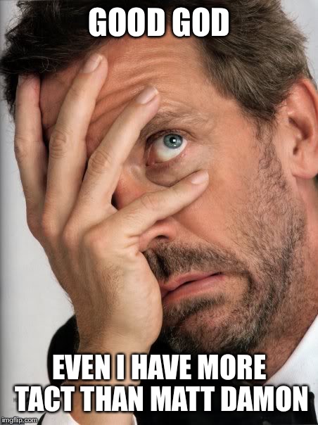 GOOD GOD EVEN I HAVE MORE TACT THAN MATT DAMON | made w/ Imgflip meme maker