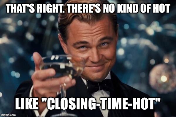 Leonardo Dicaprio Cheers Meme | THAT'S RIGHT. THERE'S NO KIND OF HOT LIKE "CLOSING-TIME-HOT" | image tagged in memes,leonardo dicaprio cheers | made w/ Imgflip meme maker