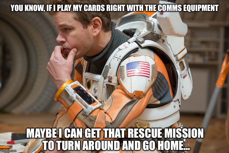 YOU KNOW, IF I PLAY MY CARDS RIGHT WITH THE COMMS EQUIPMENT MAYBE I CAN GET THAT RESCUE MISSION TO TURN AROUND AND GO HOME... | made w/ Imgflip meme maker