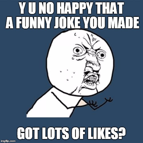 Y U No Meme | Y U NO HAPPY THAT A FUNNY JOKE YOU MADE GOT LOTS OF LIKES? | image tagged in memes,y u no | made w/ Imgflip meme maker