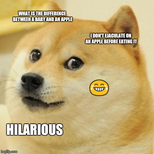 Doge Meme | WHAT IS THE DIFFERENCE BETWEEN A BABY AND AN APPLE I DON'T EJACULATE ON AN APPLE BEFORE EATING IT  | image tagged in memes,doge | made w/ Imgflip meme maker