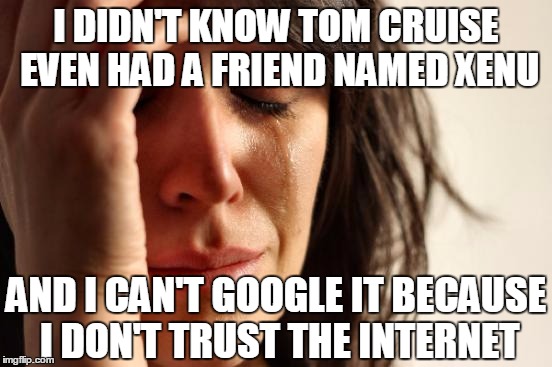 First World Problems Meme | I DIDN'T KNOW TOM CRUISE EVEN HAD A FRIEND NAMED XENU AND I CAN'T GOOGLE IT BECAUSE I DON'T TRUST THE INTERNET | image tagged in memes,first world problems | made w/ Imgflip meme maker