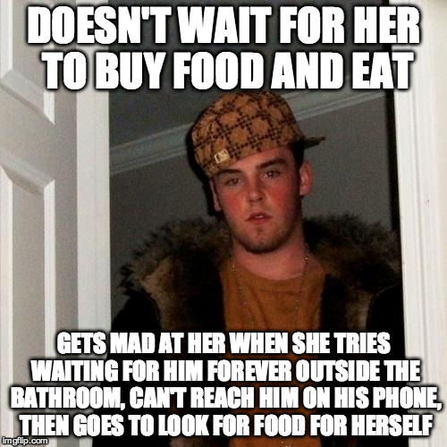Scumbag Steve | DOESN'T WAIT FOR HER TO BUY FOOD AND EAT GETS MAD AT HER WHEN SHE TRIES WAITING FOR HIM FOREVER OUTSIDE THE BATHROOM, CAN'T REACH HIM ON HIS | image tagged in memes,scumbag steve | made w/ Imgflip meme maker