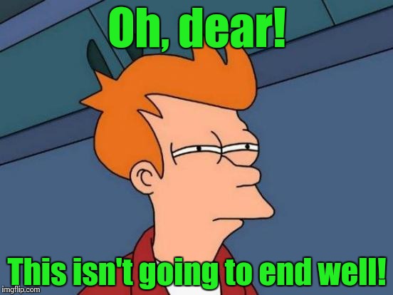 Futurama Fry Meme | Oh, dear! This isn't going to end well! | image tagged in memes,futurama fry | made w/ Imgflip meme maker