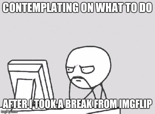 Nice to be back to my Imgflipper bros again! | CONTEMPLATING ON WHAT TO DO AFTER I TOOK A BREAK FROM IMGFLIP | image tagged in memes,computer guy,imgflip,toast | made w/ Imgflip meme maker