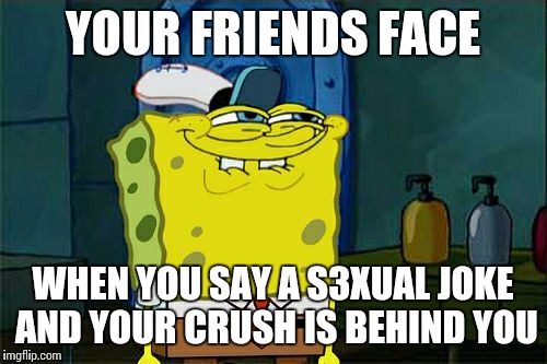 Don't You Squidward | YOUR FRIENDS FACE WHEN YOU SAY A S3XUAL JOKE AND YOUR CRUSH IS BEHIND YOU | image tagged in memes,dont you squidward | made w/ Imgflip meme maker
