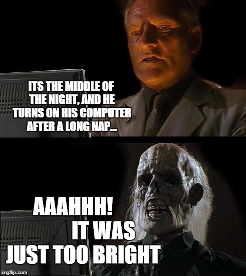 I'll Just Wait Here | ITS THE MIDDLE OF THE NIGHT, AND HE TURNS ON HIS COMPUTER AFTER A LONG NAP... AAAHHH!               IT WAS JUST TOO BRIGHT | image tagged in memes,ill just wait here | made w/ Imgflip meme maker