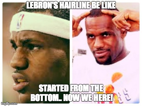 LEBRON'S HAIRLINE BE LIKE STARTED FROM THE BOTTOM.. NOW WE HERE! | made w/ Imgflip meme maker