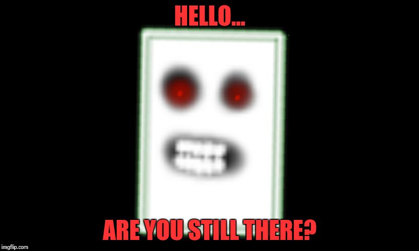 HELLO... ARE YOU STILL THERE? | image tagged in spooky scary paper thing | made w/ Imgflip meme maker