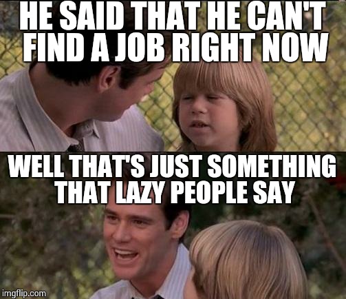 My roommate... | HE SAID THAT HE CAN'T FIND A JOB RIGHT NOW WELL THAT'S JUST SOMETHING THAT LAZY PEOPLE SAY | image tagged in memes,thats just something x say | made w/ Imgflip meme maker
