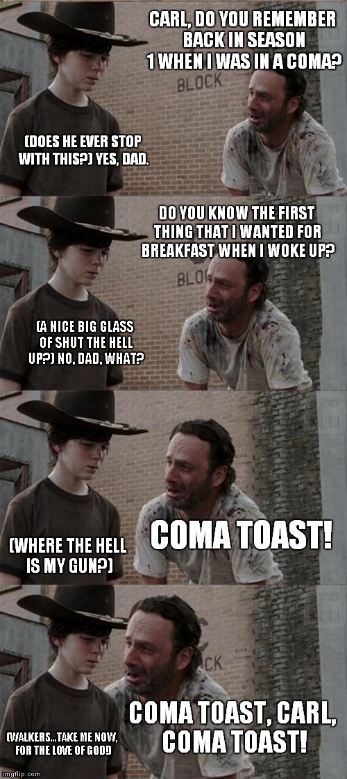 Rick and Carl Long Meme | CARL, DO YOU REMEMBER BACK IN SEASON 1 WHEN I WAS IN A COMA? (DOES HE EVER STOP WITH THIS?) YES, DAD. DO YOU KNOW THE FIRST THING THAT I WAN | image tagged in memes,rick and carl long | made w/ Imgflip meme maker