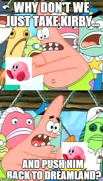Push Kirby Back to Dreamland | WHY DON'T WE JUST TAKE KIRBY... AND PUSH HIM BACK TO DREAMLAND? | image tagged in memes,put it somewhere else patrick | made w/ Imgflip meme maker