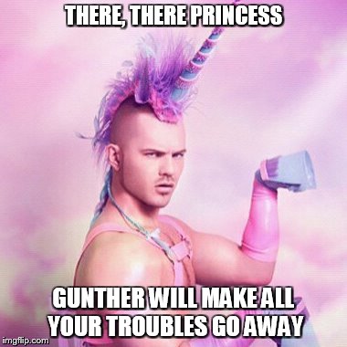 Unicorn MAN | THERE, THERE PRINCESS GUNTHER WILL MAKE ALL YOUR TROUBLES GO AWAY | image tagged in memes,unicorn man | made w/ Imgflip meme maker