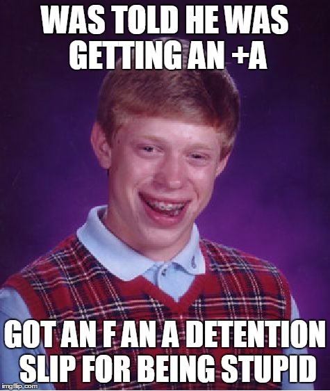 Bad Luck Brian Meme | WAS TOLD HE WAS GETTING AN +A GOT AN F AN A DETENTION SLIP FOR BEING STUPID | image tagged in memes,bad luck brian | made w/ Imgflip meme maker