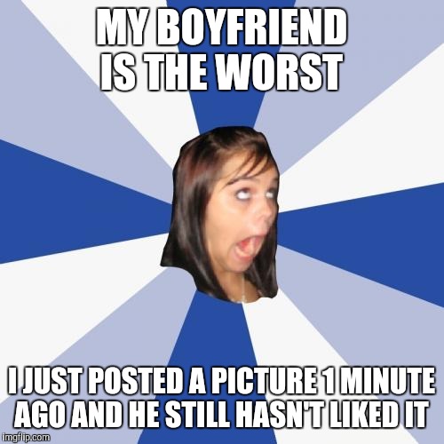 Annoying Facebook Girl | MY BOYFRIEND IS THE WORST I JUST POSTED A PICTURE 1 MINUTE AGO AND HE STILL HASN'T LIKED IT | image tagged in memes,annoying facebook girl | made w/ Imgflip meme maker