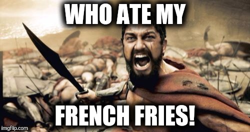 Sparta Leonidas | WHO ATE MY FRENCH FRIES! | image tagged in memes,sparta leonidas | made w/ Imgflip meme maker