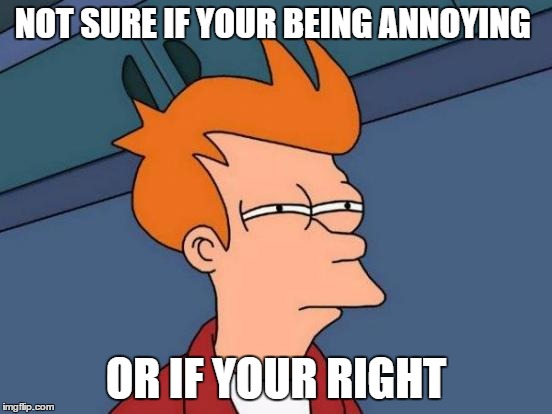 Futurama Fry Meme | NOT SURE IF YOUR BEING ANNOYING OR IF YOUR RIGHT | image tagged in memes,futurama fry | made w/ Imgflip meme maker