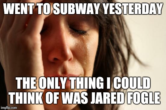 True story | WENT TO SUBWAY YESTERDAY THE ONLY THING I COULD THINK OF WAS JARED FOGLE | image tagged in memes,first world problems,jared from subway,subway | made w/ Imgflip meme maker